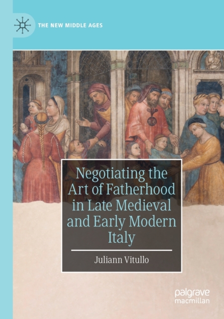 Negotiating the Art of Fatherhood in Late Medieval and Early Modern Italy, Paperback / softback Book