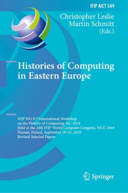 Histories of Computing in Eastern Europe : IFIP WG 9.7 International Workshop on the History of Computing, HC 2018, Held at the 24th IFIP World Computer Congress, WCC 2018, Poznan, Poland, September 1, Hardback Book
