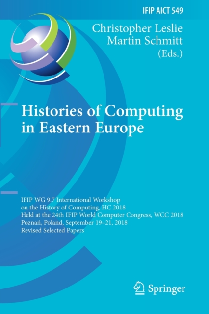 Histories of Computing in Eastern Europe : IFIP WG 9.7 International Workshop on the History of Computing, HC 2018, Held at the 24th IFIP World Computer Congress, WCC 2018, Poznan, Poland, September 1, Paperback / softback Book
