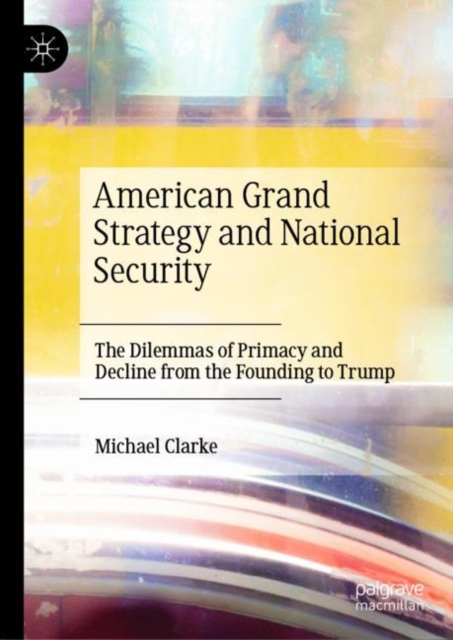American Grand Strategy and National Security : The Dilemmas of Primacy and Decline from the Founding to Trump, Hardback Book