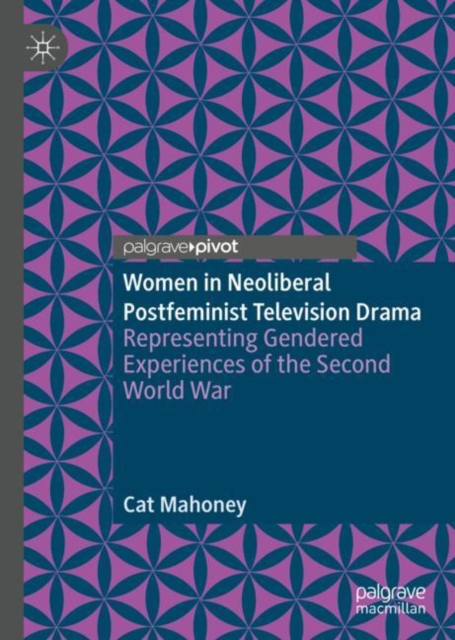 Women in Neoliberal Postfeminist Television Drama : Representing Gendered Experiences of the Second World War, Hardback Book