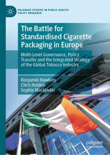 The Battle for Standardised Cigarette Packaging in Europe : Multi-Level Governance, Policy Transfer and the Integrated Strategy of the Global Tobacco Industry, Hardback Book