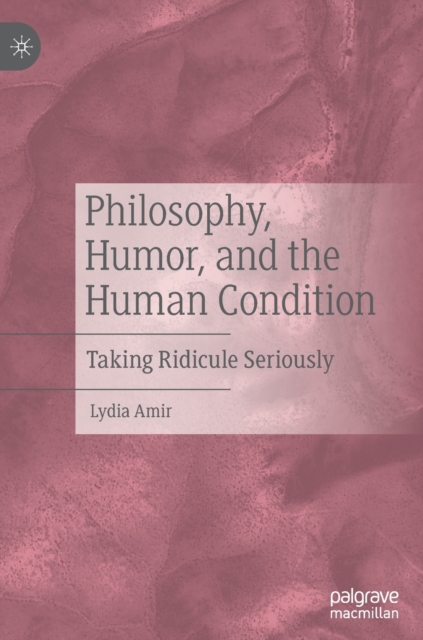 Philosophy, Humor, and the Human Condition : Taking Ridicule Seriously, Hardback Book