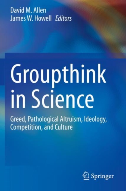 Groupthink in Science : Greed, Pathological Altruism, Ideology, Competition, and Culture, Paperback / softback Book