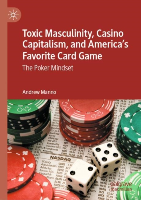 Toxic Masculinity, Casino Capitalism, and America's Favorite Card Game : The Poker Mindset, Hardback Book