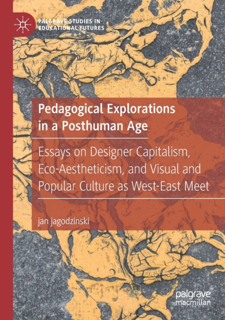Pedagogical Explorations in a Posthuman Age : Essays on Designer Capitalism, Eco-Aestheticism, and Visual and Popular Culture as West-East Meet, Paperback / softback Book