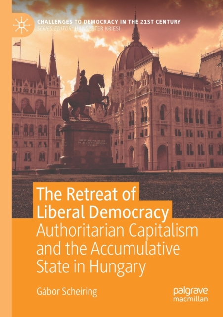 The Retreat of Liberal Democracy : Authoritarian Capitalism and the Accumulative State in Hungary, Paperback / softback Book