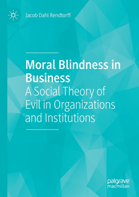 Moral Blindness in Business : A Social Theory of Evil in Organizations and Institutions, Paperback / softback Book