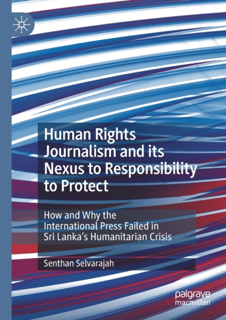 Human Rights Journalism and its Nexus to Responsibility to Protect : How and Why the International Press Failed in Sri Lanka’s Humanitarian Crisis, Paperback / softback Book