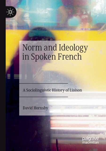 Norm and Ideology in Spoken French : A Sociolinguistic History of Liaison, Paperback / softback Book