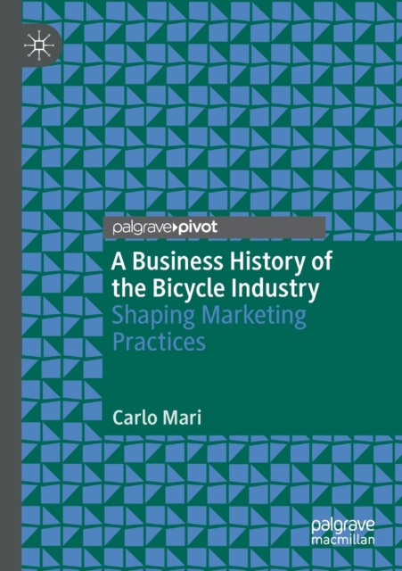 A Business History of the Bicycle Industry : Shaping Marketing Practices, Paperback / softback Book