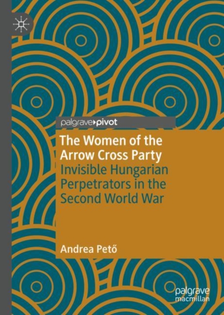 The Women of the Arrow Cross Party : Invisible Hungarian Perpetrators in the Second World War, Hardback Book