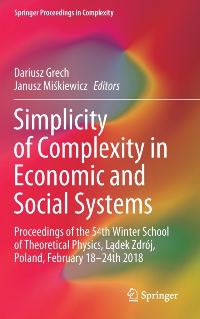 Simplicity of Complexity in Economic and Social Systems : Proceedings of the 54th Winter School of Theoretical Physics, Ladek Zdroj, Poland, February 18-24th 2018, Hardback Book