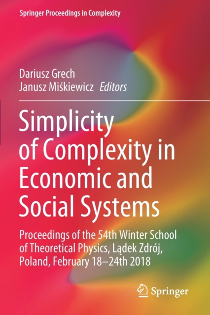 Simplicity of Complexity in Economic and Social Systems : Proceedings of the 54th Winter School of Theoretical Physics, Ladek Zdroj, Poland, February 18-24th 2018, Paperback / softback Book