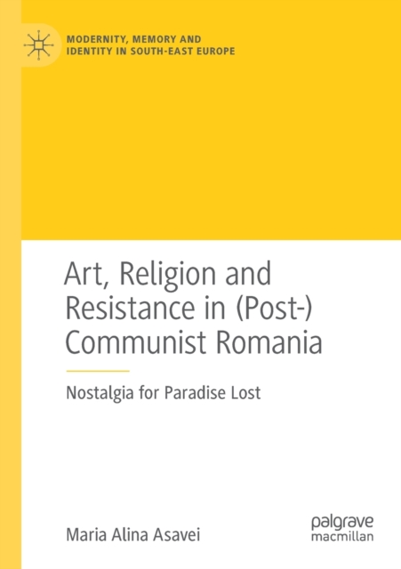 Art, Religion and Resistance in (Post-)Communist Romania : Nostalgia for Paradise Lost, Paperback / softback Book