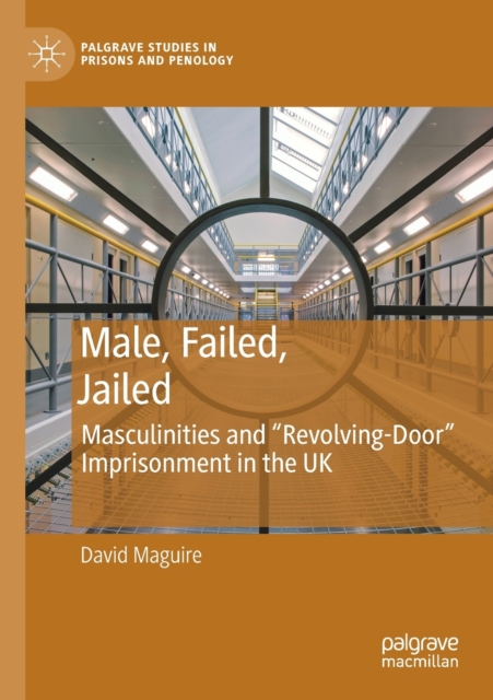Male, Failed, Jailed : Masculinities and “Revolving-Door” Imprisonment in the UK, Paperback / softback Book