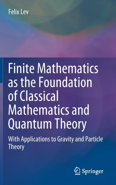 Finite Mathematics as the Foundation of Classical Mathematics and Quantum Theory : With Applications to Gravity and Particle Theory, Hardback Book