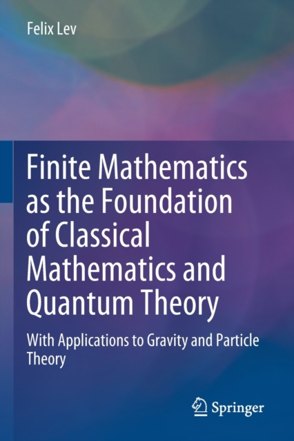 Finite Mathematics as the Foundation of Classical Mathematics and Quantum Theory : With Applications to Gravity and Particle Theory, Paperback / softback Book