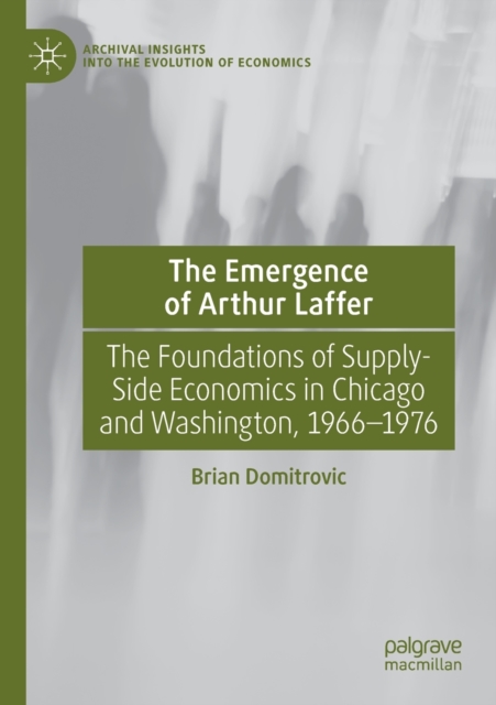 The Emergence of Arthur Laffer : The Foundations of Supply-Side Economics in Chicago and Washington, 1966-1976, Paperback / softback Book