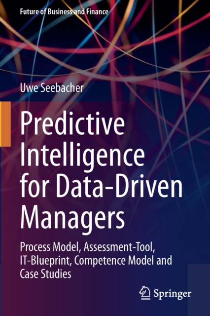 Predictive Intelligence for Data-Driven Managers : Process Model, Assessment-Tool, It-Blueprint, Competence Model and Case Studies, Paperback / softback Book