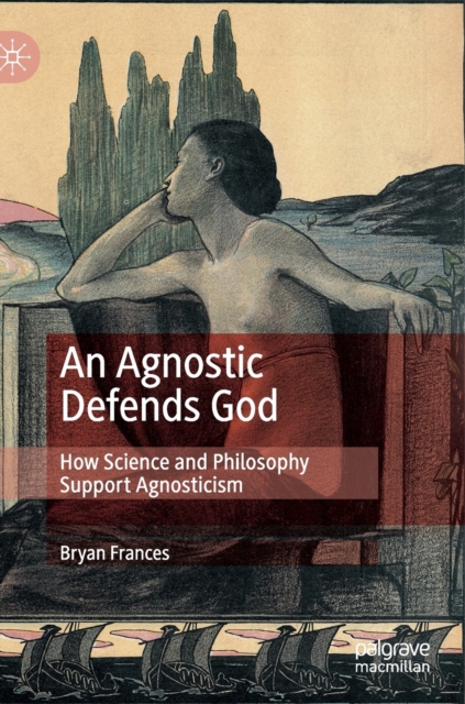 An Agnostic Defends God : How Science and Philosophy Support Agnosticism, Hardback Book