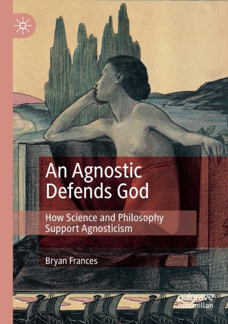 An Agnostic Defends God : How Science and Philosophy Support Agnosticism, Paperback / softback Book