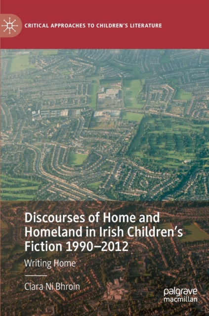 Discourses of Home and Homeland in Irish Children’s Fiction 1990-2012 : Writing Home, Hardback Book