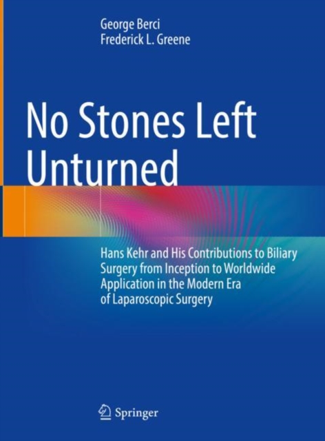 No Stones Left Unturned : Hans Kehr and His Contributions to Biliary Surgery from Inception to Worldwide Application in the Modern Era of Laparoscopic Surgery, Hardback Book