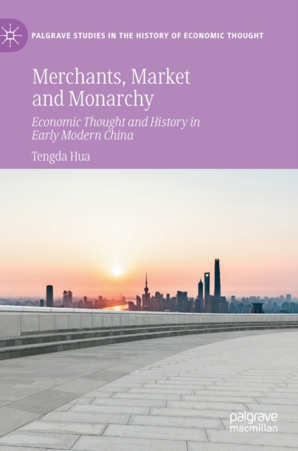 Merchants, Market and Monarchy : Economic Thought and History in Early Modern China, Hardback Book