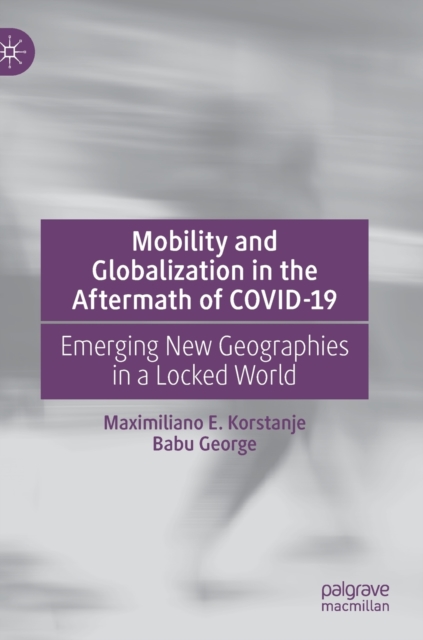 Mobility and Globalization in the Aftermath of COVID-19 : Emerging New Geographies in a Locked World, Hardback Book