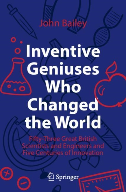 Inventive Geniuses Who Changed the World : Fifty-Three Great British Scientists and Engineers and Five Centuries of Innovation, Paperback / softback Book