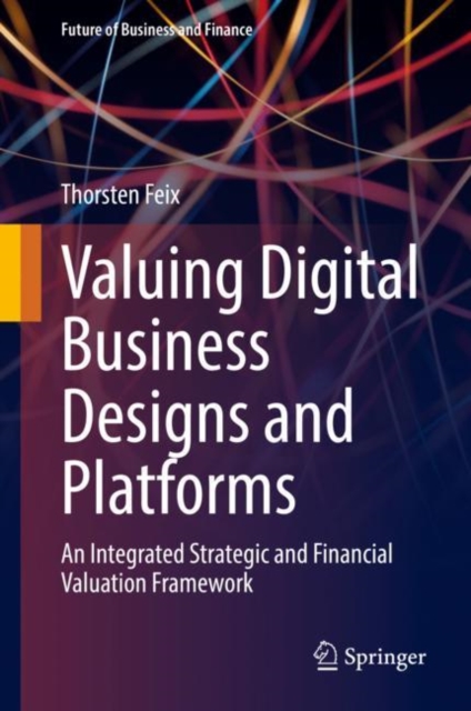 Valuing Digital Business Designs and Platforms : An Integrated Strategic and Financial Valuation Framework, Hardback Book
