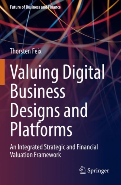 Valuing Digital Business Designs and Platforms : An Integrated Strategic and Financial Valuation Framework, Paperback / softback Book