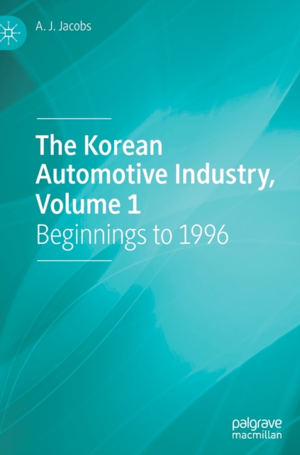 The Korean Automotive Industry, Volume 1 : Beginnings to 1996, Hardback Book