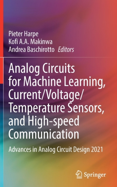 Analog Circuits for Machine Learning, Current/Voltage/Temperature Sensors, and High-speed Communication : Advances in Analog Circuit Design 2021, Hardback Book