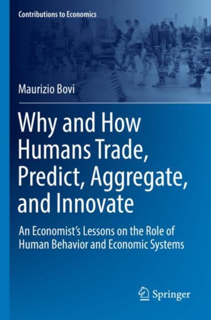 Why and How Humans Trade, Predict, Aggregate, and Innovate : An Economist’s Lessons on the Role of Human Behavior and Economic Systems, Paperback / softback Book
