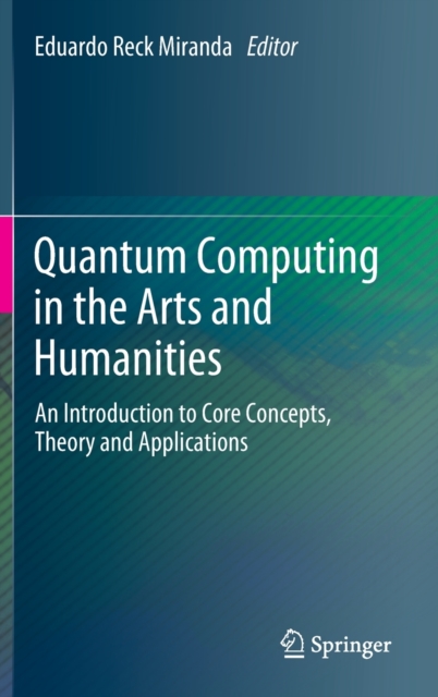 Quantum Computing in the Arts and Humanities : An Introduction to Core Concepts, Theory and Applications, Hardback Book