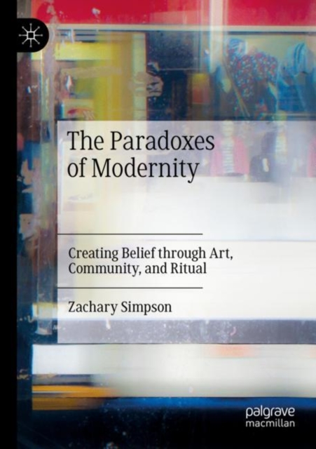 The Paradoxes of Modernity : Creating Belief through Art, Community, and Ritual, Paperback / softback Book