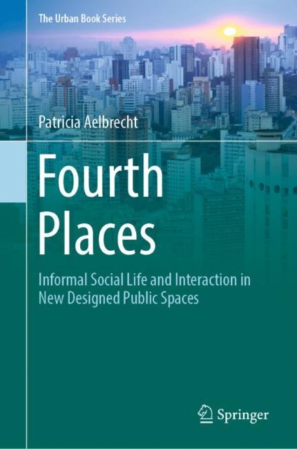 Fourth Places : Informal Social Life and Interaction in New Designed Public Spaces, Hardback Book