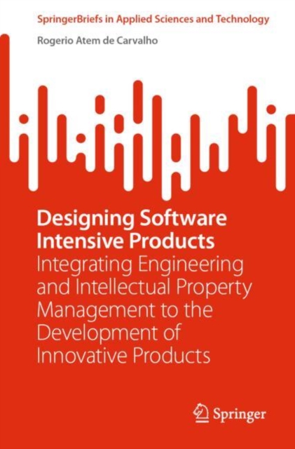 Designing Software Intensive Products : Integrating Engineering and Intellectual Property Management to the Development of Innovative Products, Paperback / softback Book
