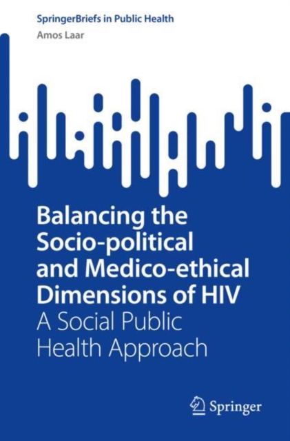 Balancing the Socio-political and Medico-ethical Dimensions of HIV : A Social Public Health Approach, Paperback / softback Book