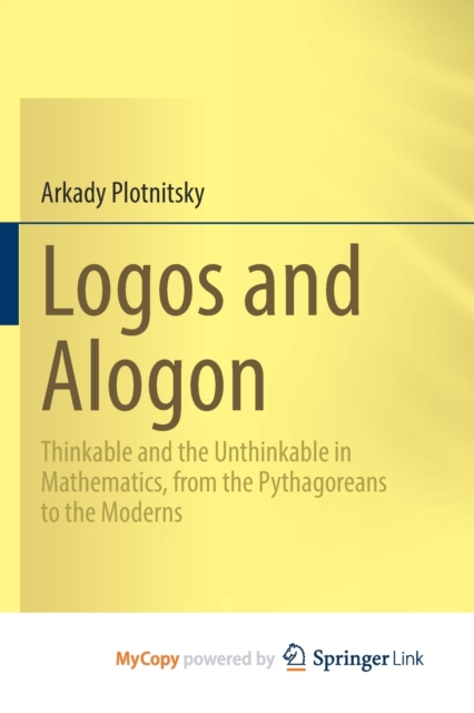 Logos and Alogon : Thinkable and the Unthinkable in Mathematics, from the Pythagoreans to the Moderns, Paperback Book