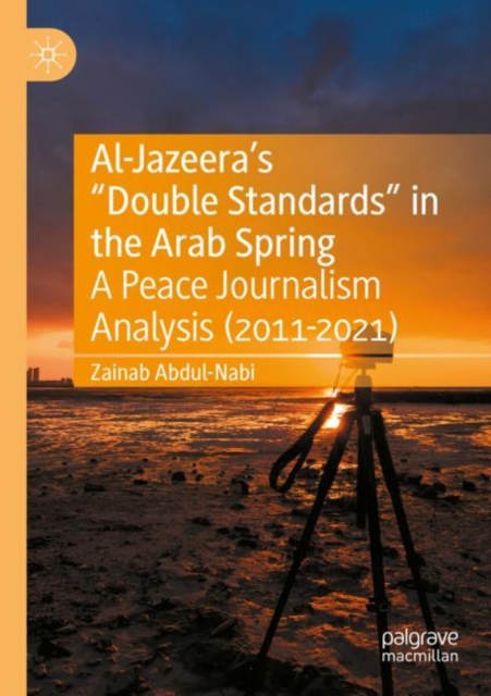 Al-Jazeera’s “Double Standards” in the Arab Spring : A Peace Journalism Analysis (2011-2021), Paperback / softback Book