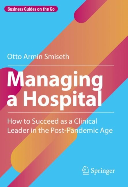 Managing a Hospital : How to Succeed as a Clinical Leader in the Post-Pandemic Age, Hardback Book