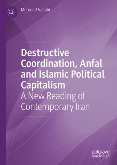Destructive Coordination, Anfal and Islamic Political Capitalism : A New Reading of Contemporary Iran, Hardback Book