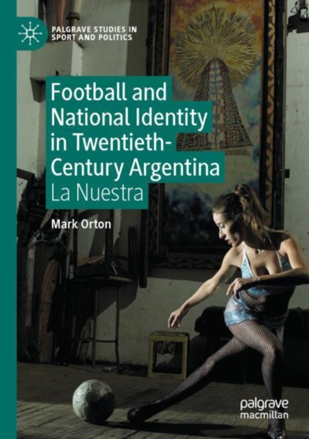 Football and National Identity in Twentieth-Century Argentina : La Nuestra, Paperback / softback Book