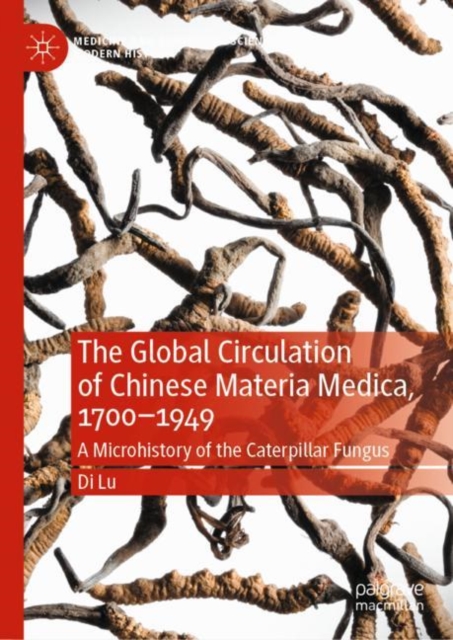 The Global Circulation of Chinese Materia Medica, 1700-1949 : A Microhistory of the Caterpillar Fungus, Hardback Book