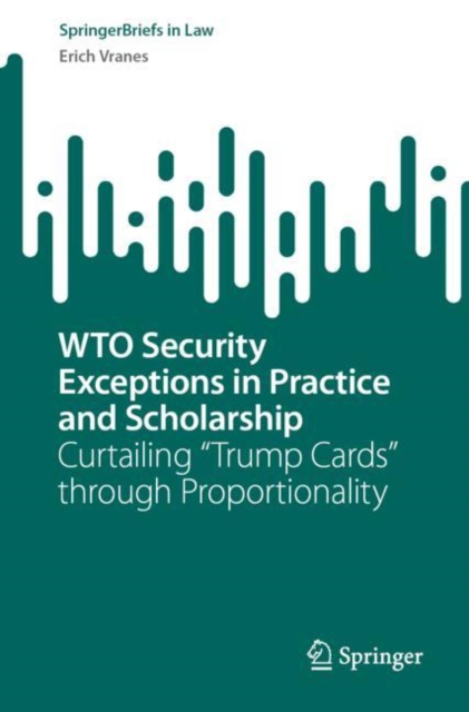 WTO Security Exceptions in Practice and Scholarship : Curtailing “Trump Cards” through Proportionality, Paperback / softback Book