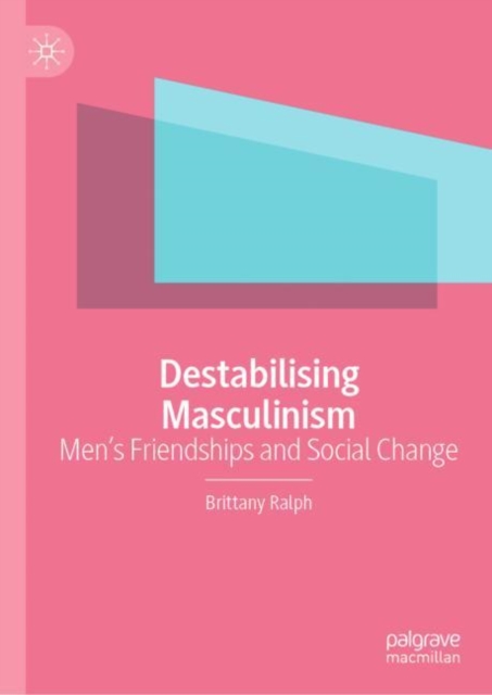 Destabilising Masculinism : Men’s Friendships and Social Change, Hardback Book