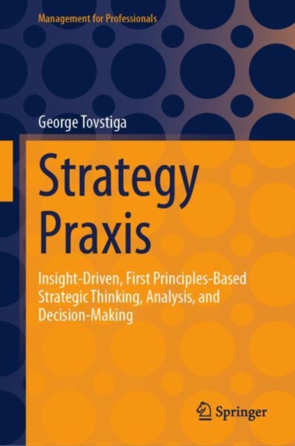 Strategy Praxis : Insight-Driven, First Principles-Based Strategic Thinking, Analysis, and Decision-Making, Hardback Book